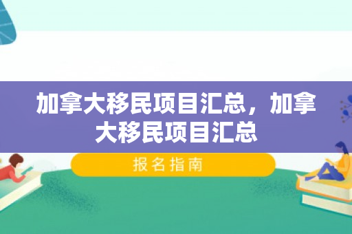 加拿大移民项目汇总，加拿大移民项目汇总