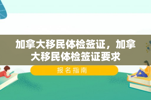 加拿大移民体检签证，加拿大移民体检签证要求