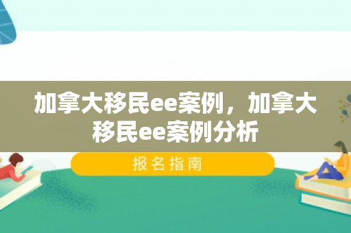 加拿大移民ee案例，加拿大移民ee案例分析