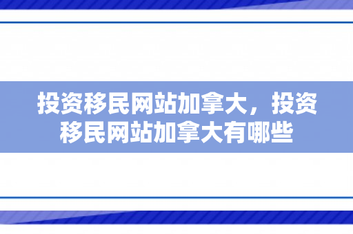 投资移民网站加拿大，投资移民网站加拿大有哪些