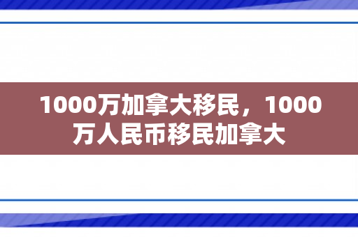 1000万加拿大移民，1000万人民币移民加拿大
