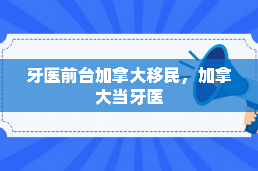 牙医前台加拿大移民，加拿大当牙医