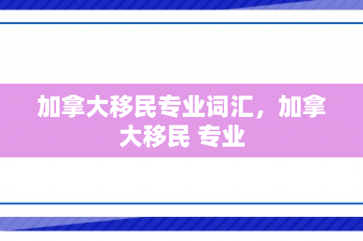 加拿大移民专业词汇，加拿大移民 专业