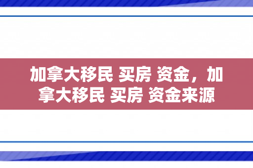 加拿大移民 买房 资金，加拿大移民 买房 资金来源