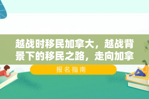 越战时移民加拿大，越战背景下的移民之路，走向加拿大的新篇章