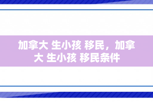 加拿大 生小孩 移民，加拿大 生小孩 移民条件