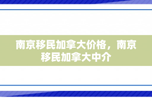 南京移民加拿大价格，南京移民加拿大中介