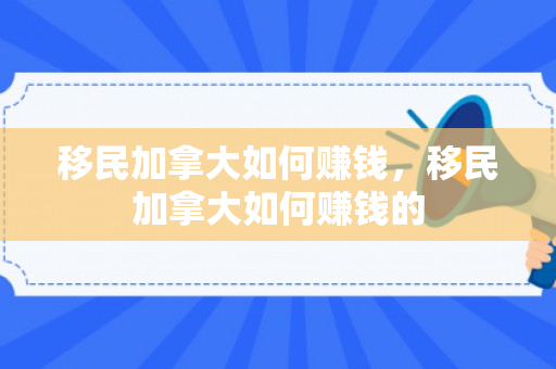 移民加拿大如何赚钱，移民加拿大如何赚钱的
