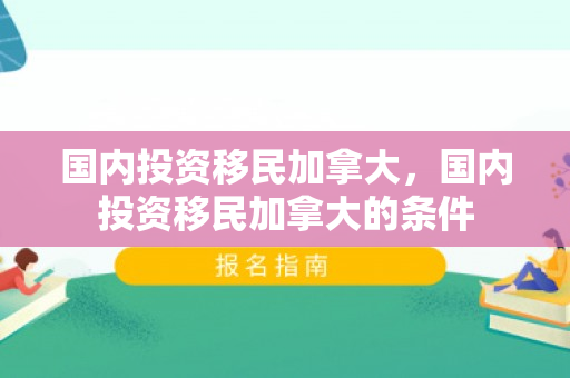 国内投资移民加拿大，国内投资移民加拿大的条件