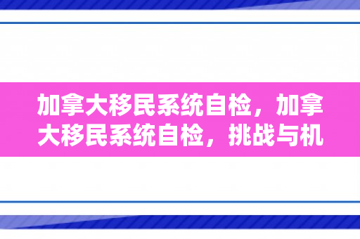 加拿大移民系统自检，加拿大移民系统自检，挑战与机遇并存