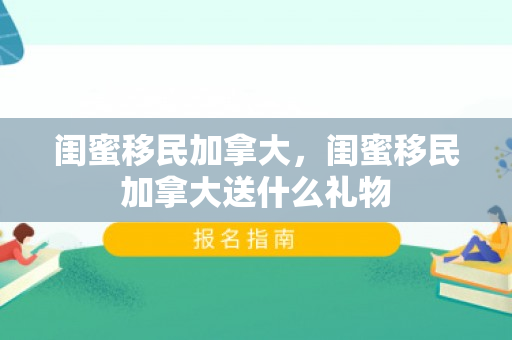闺蜜移民加拿大，闺蜜移民加拿大送什么礼物