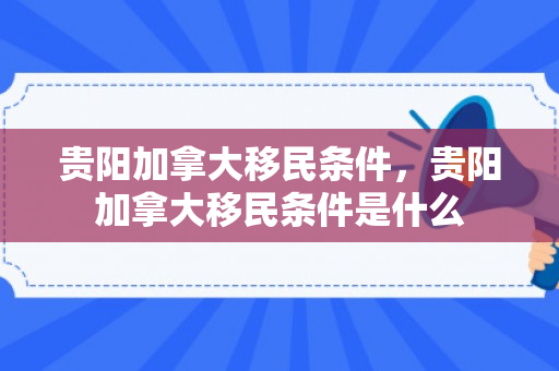 贵阳加拿大移民条件，贵阳加拿大移民条件是什么