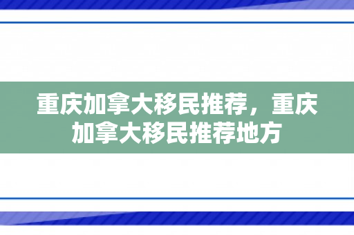 重庆加拿大移民推荐，重庆加拿大移民推荐地方