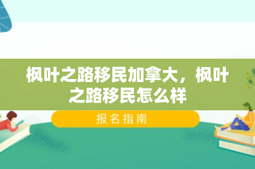枫叶之路移民加拿大，枫叶之路移民怎么样