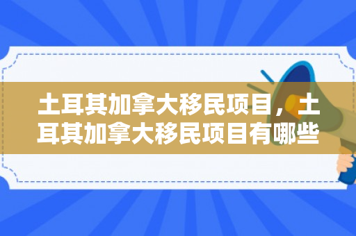 土耳其加拿大移民项目，土耳其加拿大移民项目有哪些