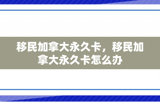 移民加拿大永久卡，移民加拿大永久卡怎么办