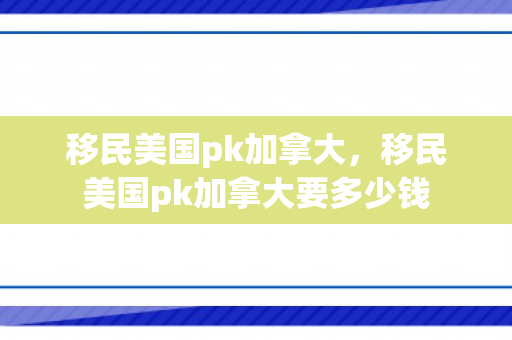 移民美国pk加拿大，移民美国pk加拿大要多少钱