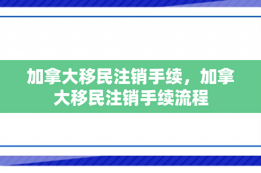 加拿大移民注销手续，加拿大移民注销手续流程