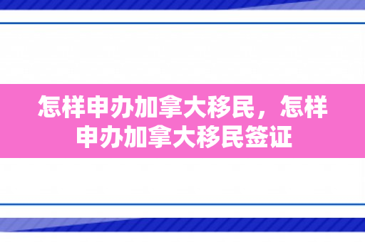 怎样申办加拿大移民，怎样申办加拿大移民签证