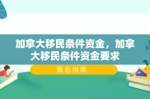 加拿大移民条件资金，加拿大移民条件资金要求