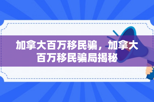 加拿大百万移民骗，加拿大百万移民骗局揭秘