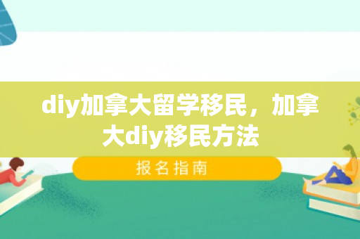 diy加拿大留学移民，加拿大diy移民方法