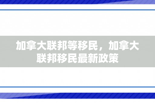 加拿大联邦等移民，加拿大联邦移民最新政策