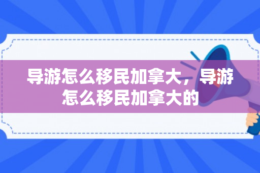导游怎么移民加拿大，导游怎么移民加拿大的
