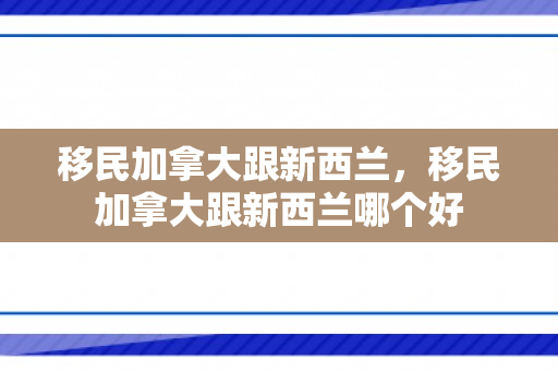 移民加拿大跟新西兰，移民加拿大跟新西兰哪个好