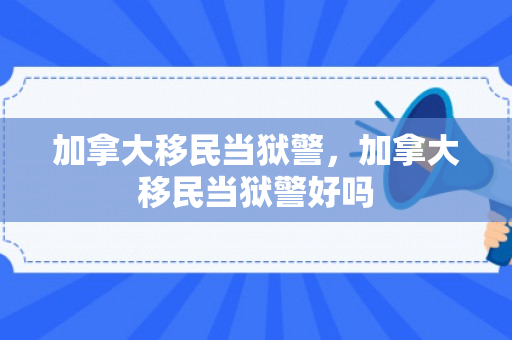 加拿大移民当狱警，加拿大移民当狱警好吗