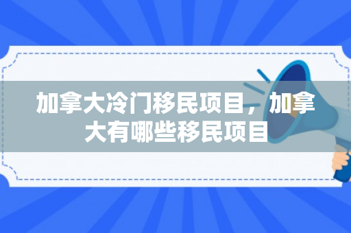 加拿大冷门移民项目，加拿大有哪些移民项目