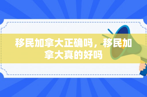 移民加拿大正确吗，移民加拿大真的好吗