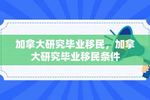 加拿大研究毕业移民，加拿大研究毕业移民条件