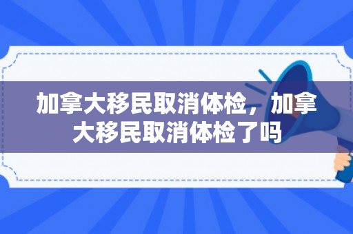 加拿大移民取消体检，加拿大移民取消体检了吗