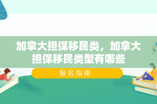 加拿大担保移民类，加拿大担保移民类型有哪些