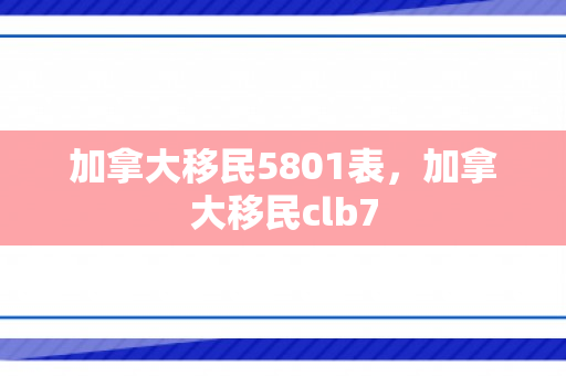 加拿大移民5801表，加拿大移民clb7