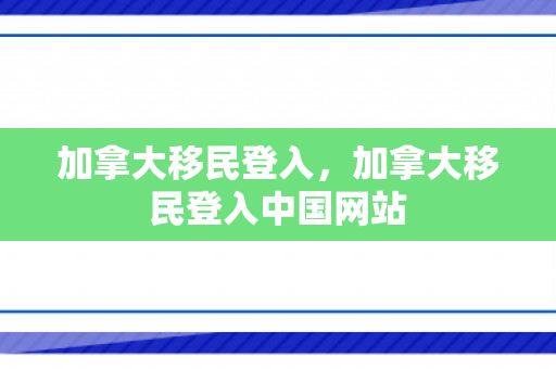 加拿大移民登入，加拿大移民登入中国网站