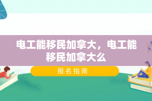 电工能移民加拿大，电工能移民加拿大么