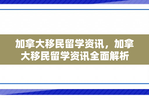 加拿大移民留学资讯，加拿大移民留学资讯全面解析