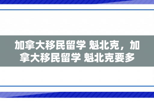 加拿大移民留学 魁北克，加拿大移民留学 魁北克要多少钱