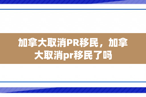 加拿大取消PR移民，加拿大取消pr移民了吗