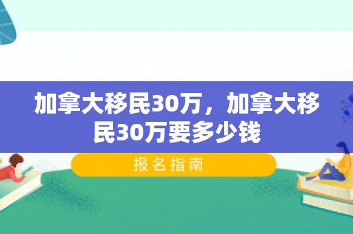 加拿大移民30万，加拿大移民30万要多少钱