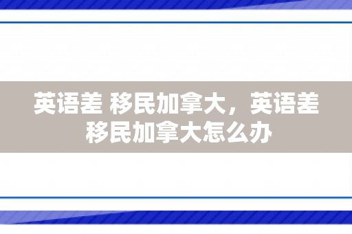 英语差 移民加拿大，英语差 移民加拿大怎么办