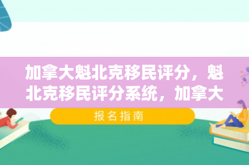 加拿大魁北克移民评分，魁北克移民评分系统，加拿大的选择之道