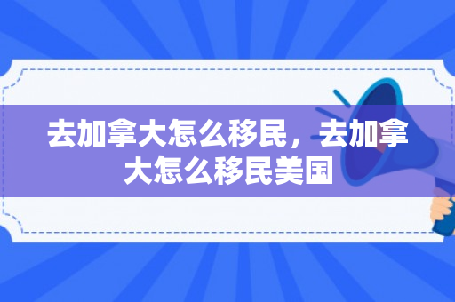 去加拿大怎么移民，去加拿大怎么移民美国