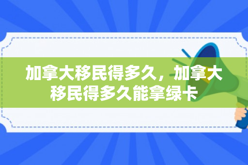 加拿大移民得多久，加拿大移民得多久能拿绿卡
