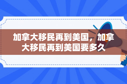 加拿大移民再到美国，加拿大移民再到美国要多久