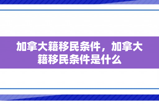 加拿大籍移民条件，加拿大籍移民条件是什么