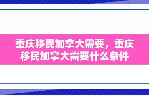 重庆移民加拿大需要，重庆移民加拿大需要什么条件