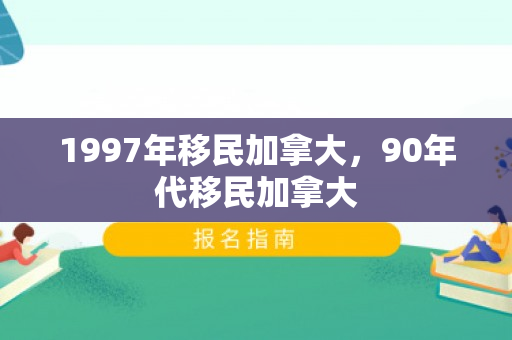 1997年移民加拿大，90年代移民加拿大